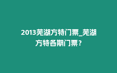 2013蕪湖方特門票_蕪湖方特各期門票？