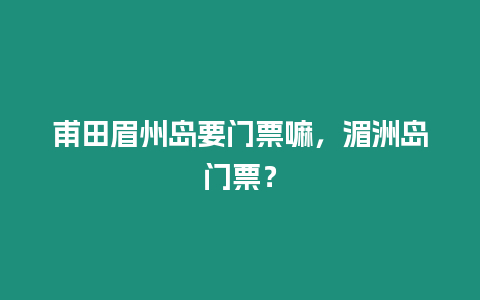 甫田眉州島要門票嘛，湄洲島門票？