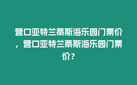 營口亞特蘭蒂斯海樂園門票價，營口亞特蘭蒂斯海樂園門票價？