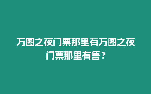 萬圖之夜門票那里有萬圖之夜門票那里有售？