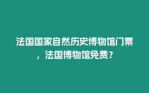 法國國家自然歷史博物館門票，法國博物館免費？