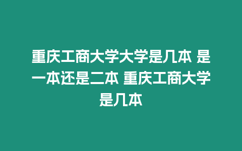 重慶工商大學(xué)大學(xué)是幾本 是一本還是二本 重慶工商大學(xué)是幾本