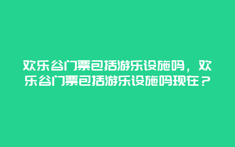 歡樂谷門票包括游樂設(shè)施嗎，歡樂谷門票包括游樂設(shè)施嗎現(xiàn)在？