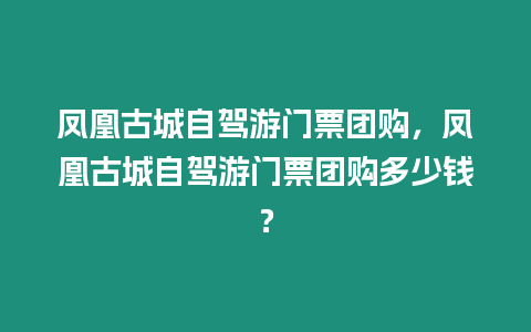 鳳凰古城自駕游門票團購，鳳凰古城自駕游門票團購多少錢？