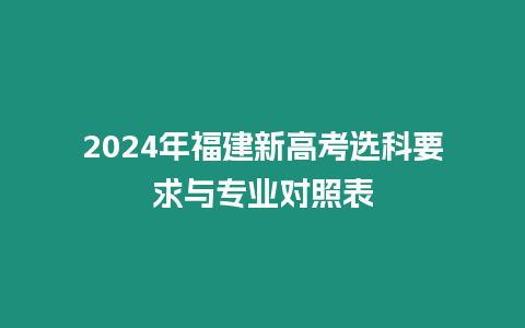 2024年福建新高考選科要求與專業對照表