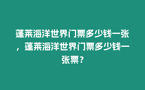 蓬萊海洋世界門票多少錢一張，蓬萊海洋世界門票多少錢一張票？