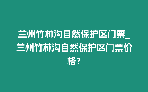 蘭州竹林溝自然保護區門票_蘭州竹林溝自然保護區門票價格？