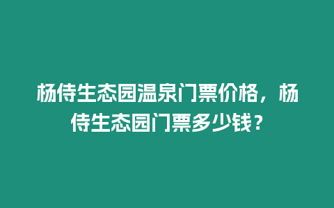 楊侍生態(tài)園溫泉門票價格，楊侍生態(tài)園門票多少錢？