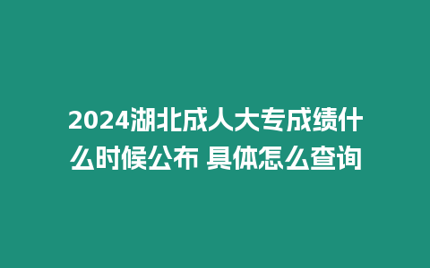 2024湖北成人大專成績什么時候公布 具體怎么查詢