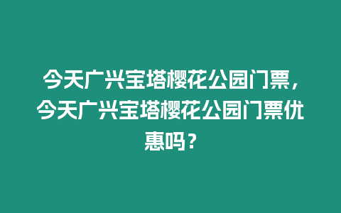 今天廣興寶塔櫻花公園門票，今天廣興寶塔櫻花公園門票優惠嗎？