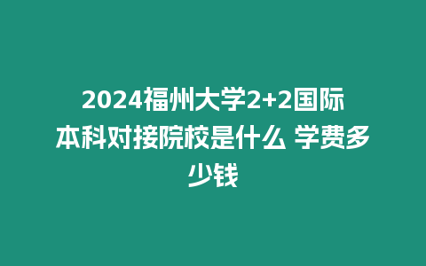 2024福州大學(xué)2+2國際本科對接院校是什么 學(xué)費多少錢