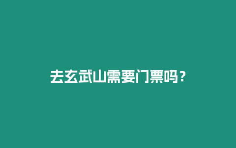 去玄武山需要門票嗎？