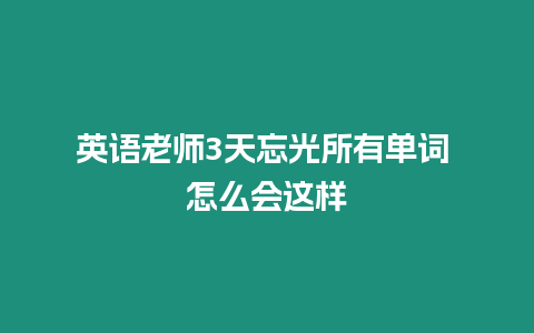 英語老師3天忘光所有單詞 怎么會這樣