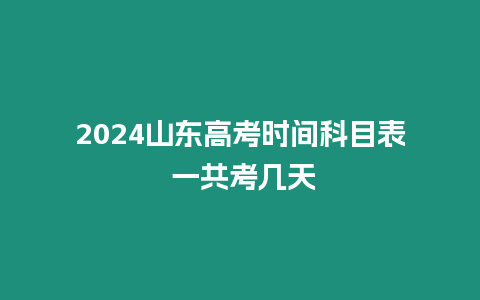 2024山東高考時間科目表 一共考幾天