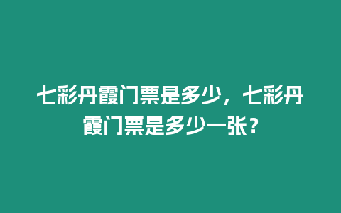 七彩丹霞門票是多少，七彩丹霞門票是多少一張？