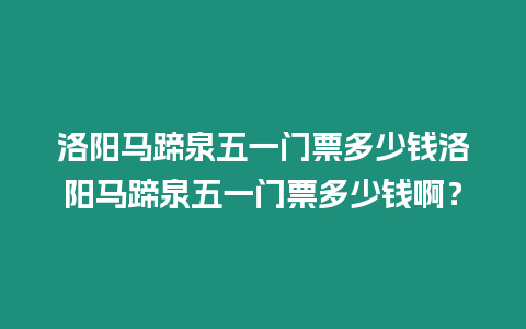 洛陽馬蹄泉五一門票多少錢洛陽馬蹄泉五一門票多少錢啊？