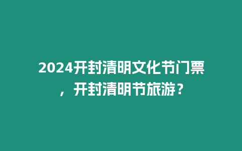 2024開封清明文化節(jié)門票，開封清明節(jié)旅游？