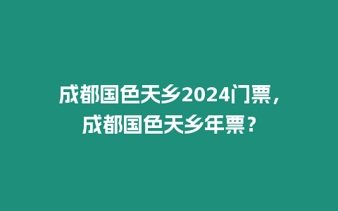 成都國色天鄉(xiāng)2024門票，成都國色天鄉(xiāng)年票？