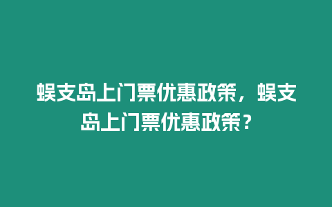 蜈支島上門票優(yōu)惠政策，蜈支島上門票優(yōu)惠政策？