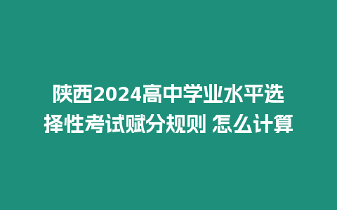 陜西2024高中學業水平選擇性考試賦分規則 怎么計算