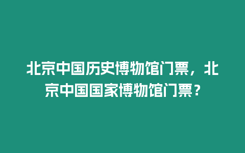 北京中國歷史博物館門票，北京中國國家博物館門票？