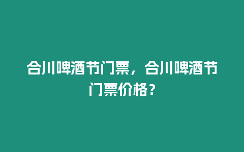 合川啤酒節(jié)門票，合川啤酒節(jié)門票價(jià)格？