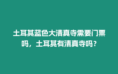 土耳其藍色大清真寺需要門票嗎，土耳其有清真寺嗎？