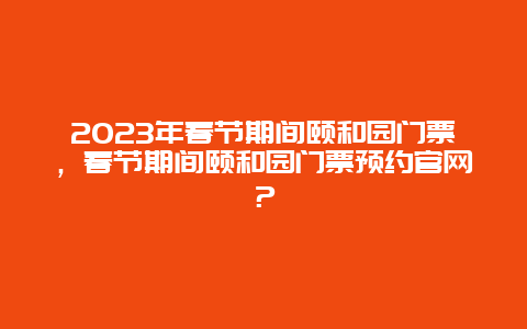 2023年春節期間頤和園門票，春節期間頤和園門票預約官網？