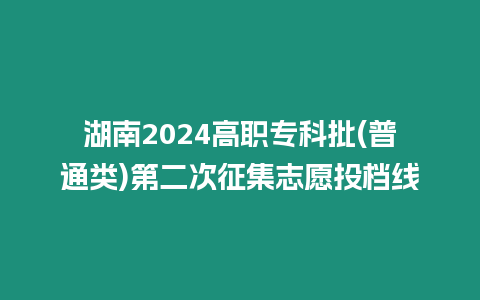 湖南2024高職專科批(普通類)第二次征集志愿投檔線