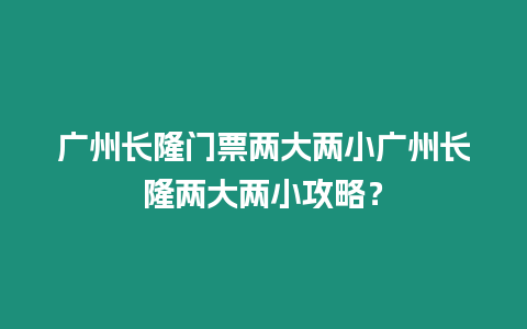 廣州長隆門票兩大兩小廣州長隆兩大兩小攻略？