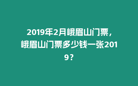 2019年2月峨眉山門票，峨眉山門票多少錢一張2019？