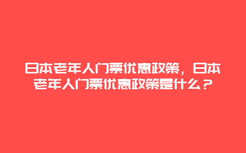 日本老年人門票優(yōu)惠政策，日本老年人門票優(yōu)惠政策是什么？