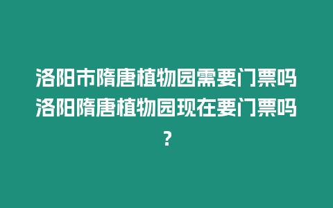 洛陽(yáng)市隋唐植物園需要門(mén)票嗎洛陽(yáng)隋唐植物園現(xiàn)在要門(mén)票嗎？