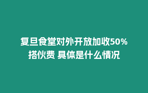 復(fù)旦食堂對外開放加收50%搭伙費 具體是什么情況