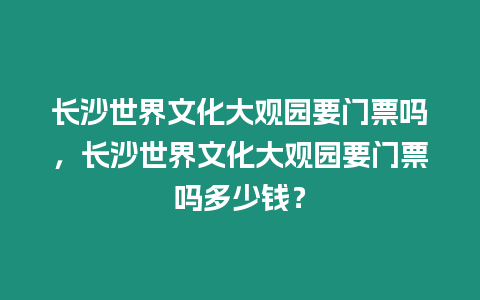 長沙世界文化大觀園要門票嗎，長沙世界文化大觀園要門票嗎多少錢？