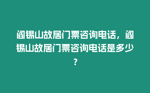 閻錫山故居門票咨詢電話，閻錫山故居門票咨詢電話是多少？