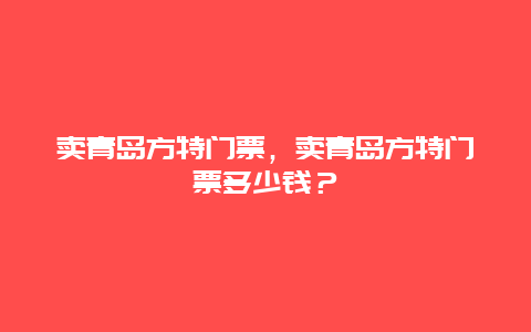 賣青島方特門票，賣青島方特門票多少錢？