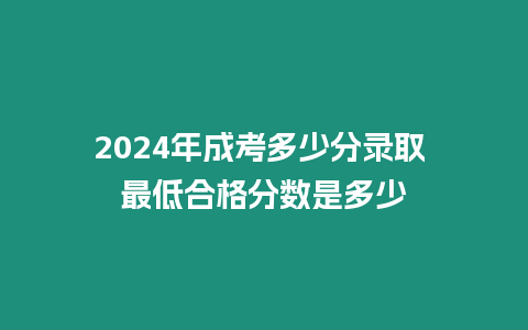 2024年成考多少分錄取 最低合格分數是多少