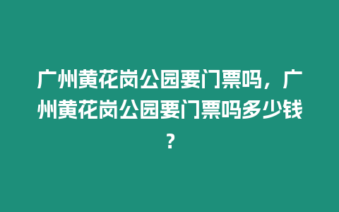 廣州黃花崗公園要門票嗎，廣州黃花崗公園要門票嗎多少錢？