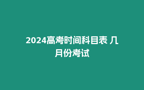 2024高考時間科目表 幾月份考試