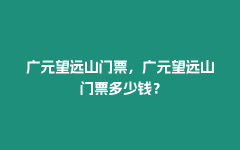 廣元望遠(yuǎn)山門(mén)票，廣元望遠(yuǎn)山門(mén)票多少錢(qián)？