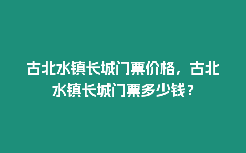 古北水鎮長城門票價格，古北水鎮長城門票多少錢？