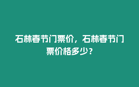 石林春節門票價，石林春節門票價格多少？