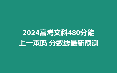 2024高考文科480分能上一本嗎 分?jǐn)?shù)線最新預(yù)測