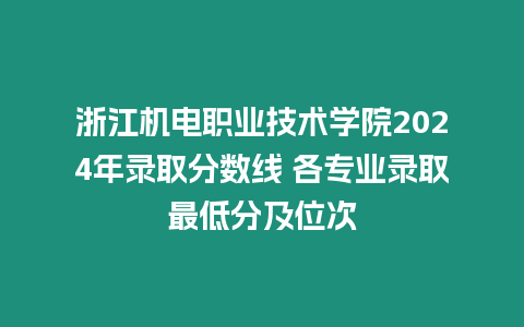 浙江機電職業(yè)技術(shù)學(xué)院2024年錄取分?jǐn)?shù)線 各專業(yè)錄取最低分及位次