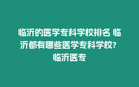 臨沂的醫(yī)學(xué)?？茖W(xué)校排名 臨沂都有哪些醫(yī)學(xué)專科學(xué)校? 臨沂醫(yī)專