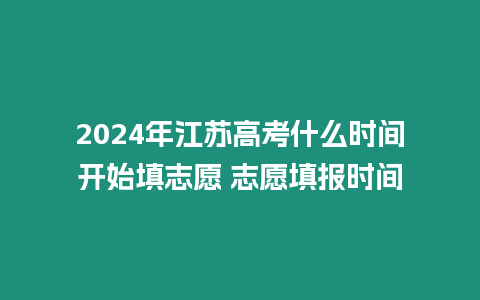 2024年江蘇高考什么時間開始填志愿 志愿填報時間