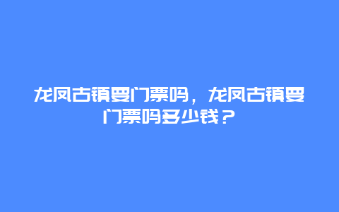 龍鳳古鎮要門票嗎，龍鳳古鎮要門票嗎多少錢？