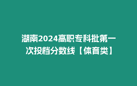 湖南2024高職專科批第一次投檔分數(shù)線【體育類】