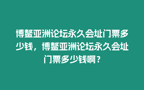 博鰲亞洲論壇永久會址門票多少錢，博鰲亞洲論壇永久會址門票多少錢啊？